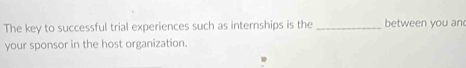 The key to successful trial experiences such as internships is the _between you an 
your sponsor in the host organization.