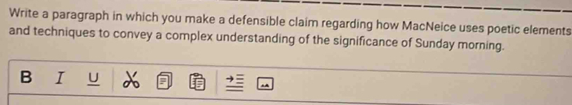 Write a paragraph in which you make a defensible claim regarding how MacNeice uses poetic elements 
and techniques to convey a complex understanding of the significance of Sunday morning. 
B I U
