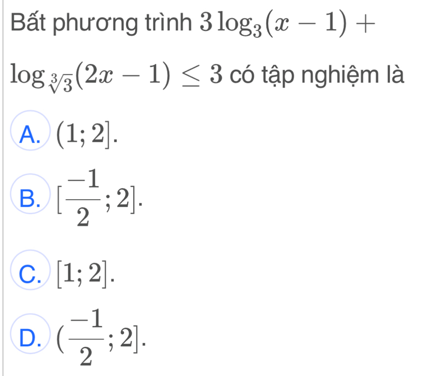 Bất phương trình 3log _3(x-1)+
log _sqrt[3](3)(2x-1)≤ 3 có tập nghiệm là
A. (1;2].
B. [ (-1)/2 ;2].
C. [1;2].
D. ( (-1)/2 ;2].