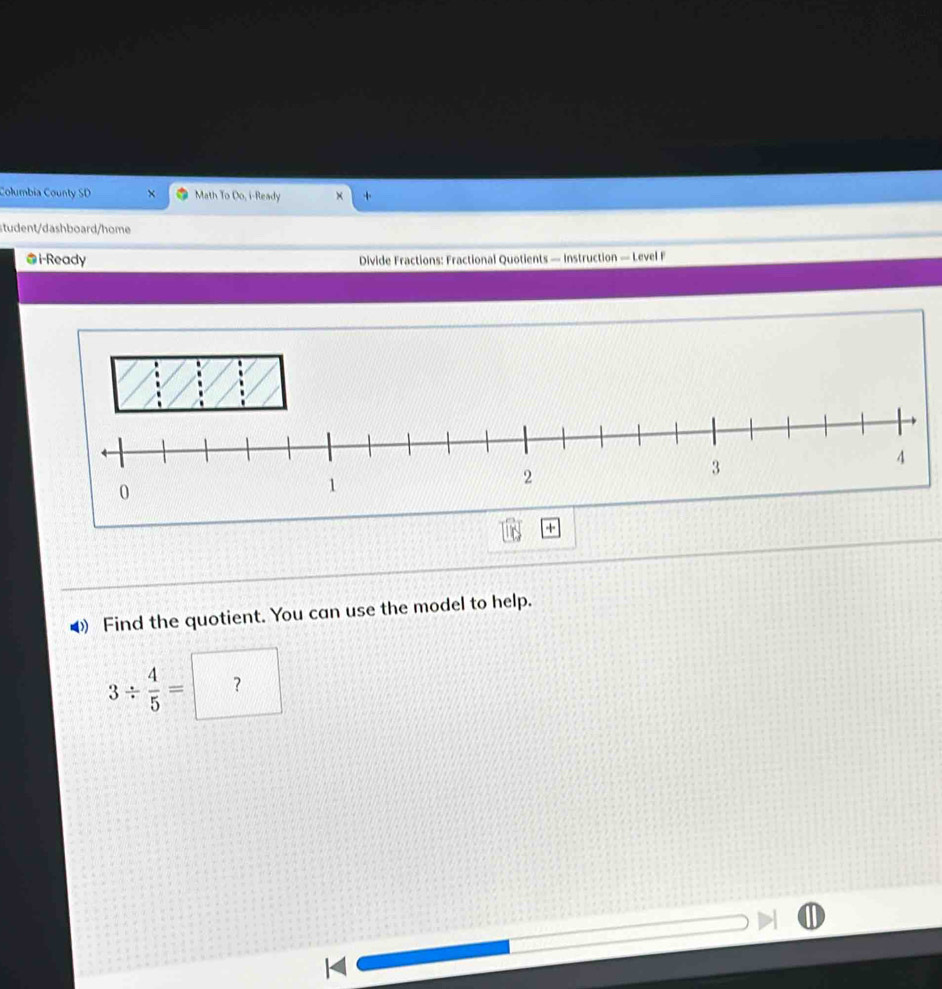 Columbia County SD × Math To Do, i-Ready + 
student/dashboard/home 
@i-Ready Divide Fractions: Fractional Quotients — Instruction — Level F 
4 Find the quotient. You can use the model to help.
3/  4/5 =?