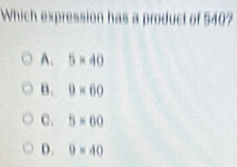 Which expression has a product of 540?
A. 5=40
B. 9* 60
C. 5* 60
D. 9* 40