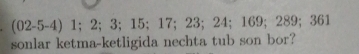 (02-5-4) 1; 2; 3; 15; 17; 23: =11+ 169; 289; 361
sonlar ketma-ketligida nechta tub son bor?