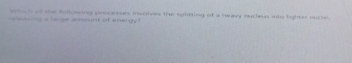 Which of the following processes involves the splitting of a heavy nucleus into lighter nuclei. 
releasing a large amount of energy?