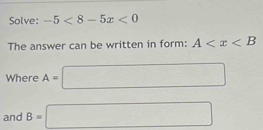 Solve: -5<8-5x<0
The answer can be written in form: A
Where A=□
and B=□