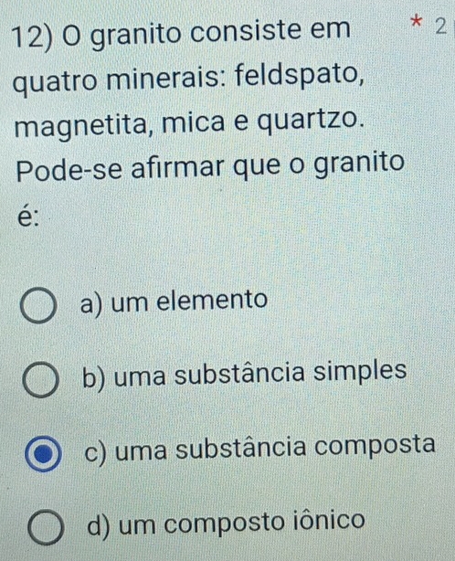 granito consiste em * 2
quatro minerais: feldspato,
magnetita, mica e quartzo.
Pode-se afirmar que o granito
é:
a) um elemento
b) uma substância simples
c) uma substância composta
d) um composto iônico