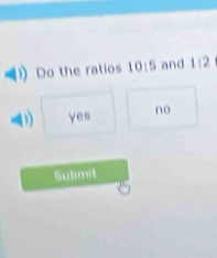 Do the ratios 10:5 and 1:2
(1 yes no
Submit