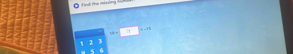 Find the missing numbe
10+ =-15
1 2 3
u 5 6