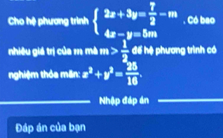 Cho hệ phương trình beginarrayl 2x+3y= 7/2 -m 4x-y=5mendarray.. Có bao
nhiêu giá trị của m mà m> 1/2  để hệ phương trình có
nghiệm thỏa mãn: x^2+y^2= 25/16 . 
Nhập đáp án
Đáp án của bạn