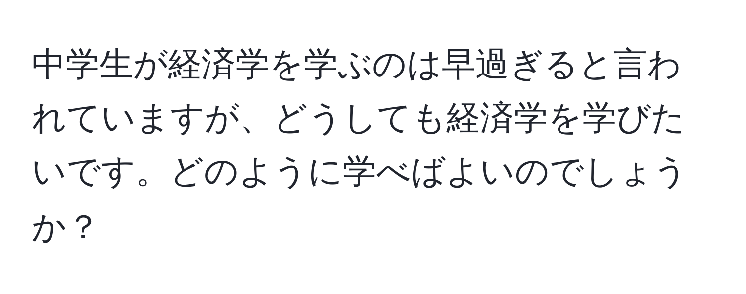 中学生が経済学を学ぶのは早過ぎると言われていますが、どうしても経済学を学びたいです。どのように学べばよいのでしょうか？