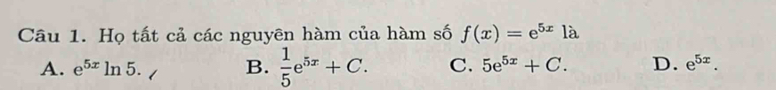 Họ tất cả các nguyên hàm của hàm số f(x)=e^(5x)1dot a
A. e^(5x)ln 5. B.  1/5 e^(5x)+C. C. 5e^(5x)+C. D. e^(5x).