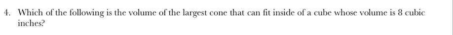 Which of the following is the volume of the largest cone that can fit inside of a cube whose volume is 8 cubic
inches?