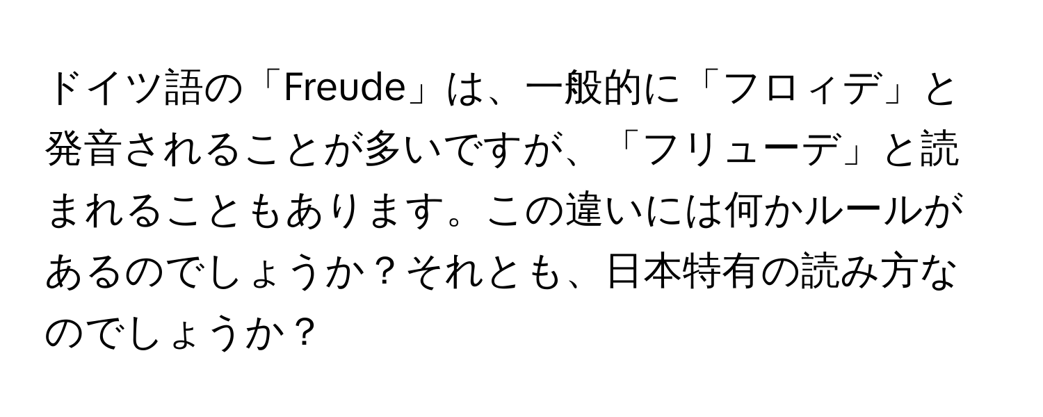 ドイツ語の「Freude」は、一般的に「フロィデ」と発音されることが多いですが、「フリューデ」と読まれることもあります。この違いには何かルールがあるのでしょうか？それとも、日本特有の読み方なのでしょうか？