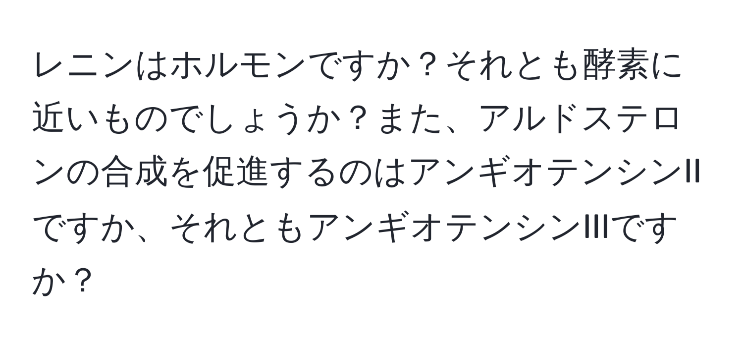 レニンはホルモンですか？それとも酵素に近いものでしょうか？また、アルドステロンの合成を促進するのはアンギオテンシンIIですか、それともアンギオテンシンIIIですか？