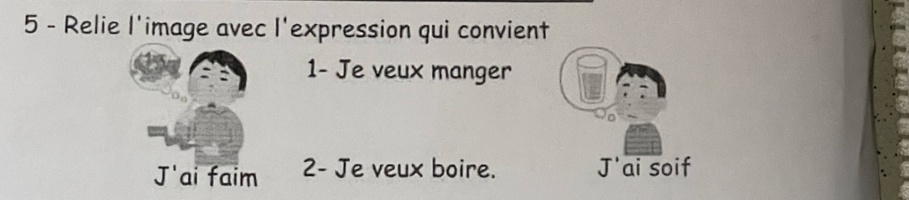 Relie l'image avec l'expression qui convient
1- Je veux manger
J'ai faim 2 - Je veux boire. J'ai soif