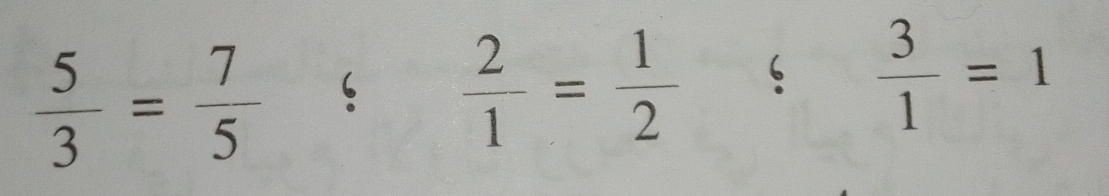  5/3 = 7/5  ‘  2/1 = 1/2  ‘  3/1 =1