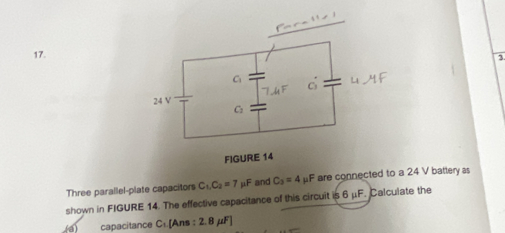 Three parallel-plate capacitors C_1,C_2=7mu F and C_3=4mu F are connected to a 24 V battery as
shown in FIGURE 14. The effective capacitance of this circuit is 6 μF. Calculate the
(a) capacitance C_1 [Ans : 2. 8μF]