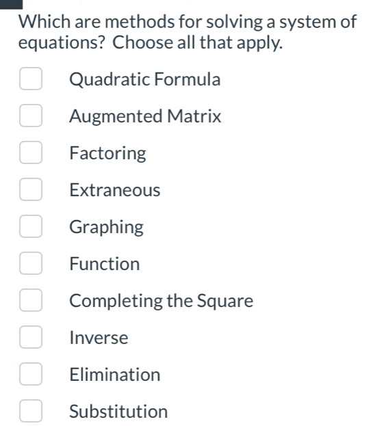 Which are methods for solving a system of
equations? Choose all that apply.
Quadratic Formula
Augmented Matrix
Factoring
Extraneous
Graphing
Function
Completing the Square
Inverse
Elimination
Substitution