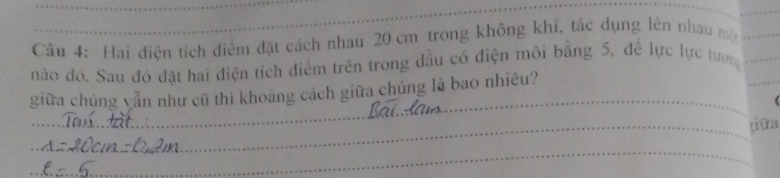 Hai điện tích điểm đặt cách nhau 20 cm trong không khí, tác dụng lên nhau mộ_ 
nào đó. Sau đó đặt hai diện tích điểm trên trong đầu có điện môi bằng 5, để lực lực tương_ 
giữa chúng vẫn như cũ thì khoảng cách giữa chúng là bao nhiêu? 
_ 
_ 
_ 
_jiữa 
_ 
_