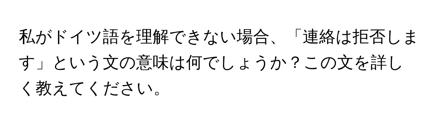 私がドイツ語を理解できない場合、「連絡は拒否します」という文の意味は何でしょうか？この文を詳しく教えてください。