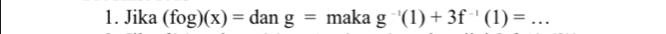 Jika (fog)(x)=dang= ma ka g^(-1)(1)+3f^(-1)(1)= _