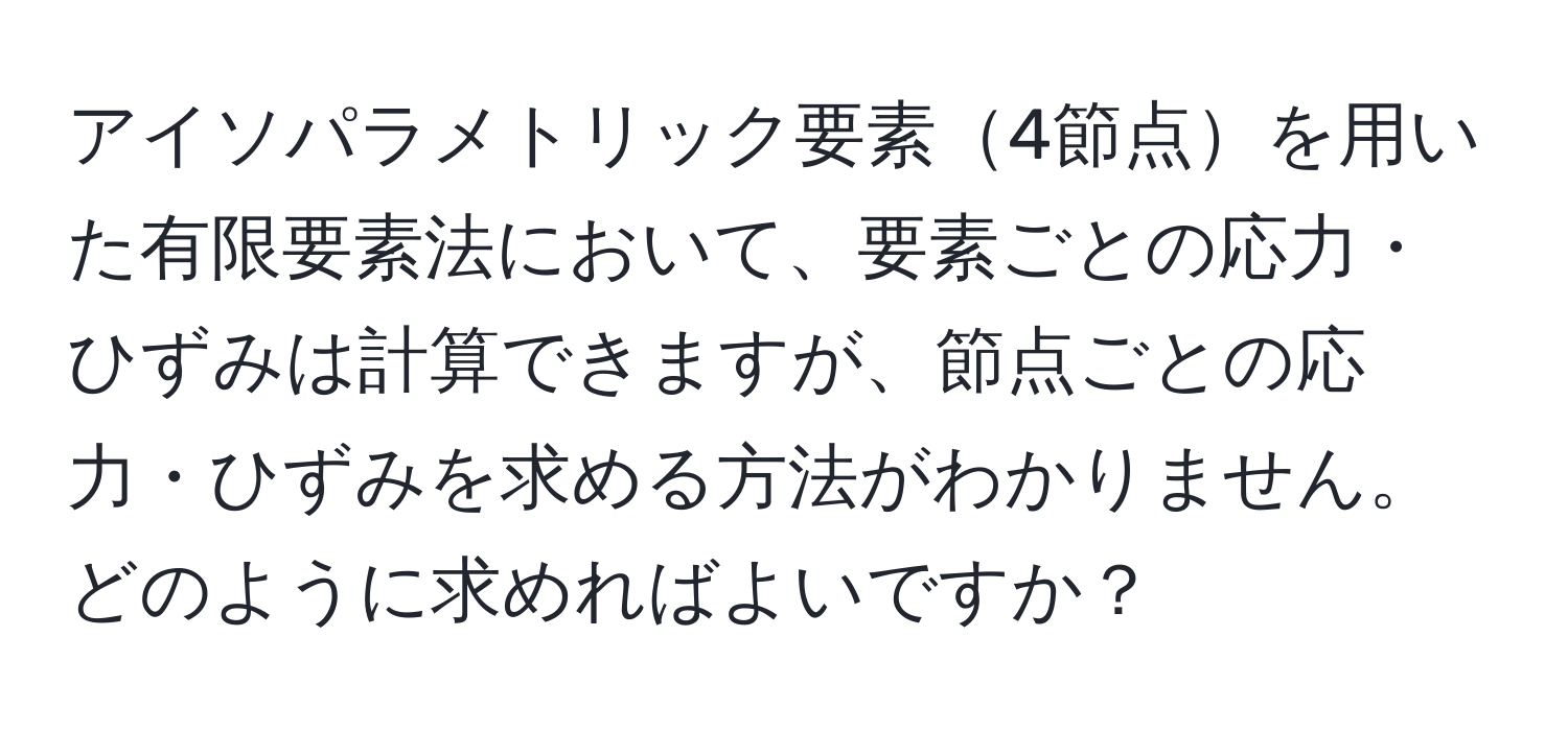 アイソパラメトリック要素4節点を用いた有限要素法において、要素ごとの応力・ひずみは計算できますが、節点ごとの応力・ひずみを求める方法がわかりません。どのように求めればよいですか？