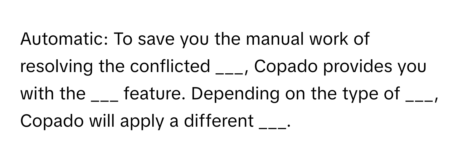 Automatic: To save you the manual work of resolving the conflicted ___, Copado provides you with the ___ feature. Depending on the type of ___, Copado will apply a different ___.