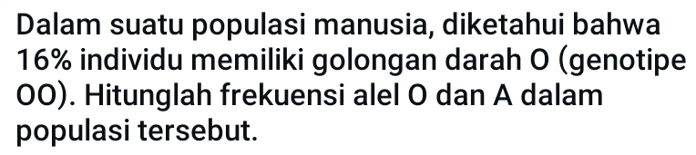 Dalam suatu populasi manusia, diketahui bahwa
16% individu memiliki golongan darah O (genotipe
00). Hitunglah frekuensi alel O dan A dalam 
populasi tersebut.