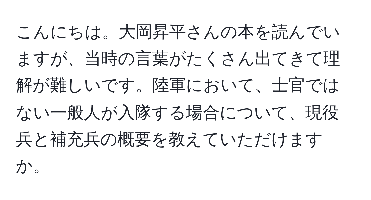 こんにちは。大岡昇平さんの本を読んでいますが、当時の言葉がたくさん出てきて理解が難しいです。陸軍において、士官ではない一般人が入隊する場合について、現役兵と補充兵の概要を教えていただけますか。