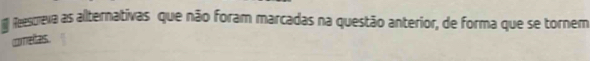 feescreva as alternativas que não foram marcadas na questão anterior, de forma que se tornem 
ometas