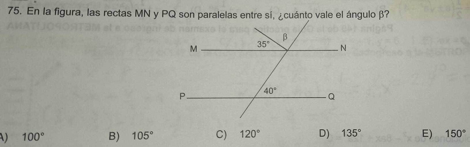 En la figura, las rectas MN y PQ son paralelas entre sí, ¿cuánto vale el ángulo β?
A) 100° B) 105° C) 120° D) 135° E) 150°