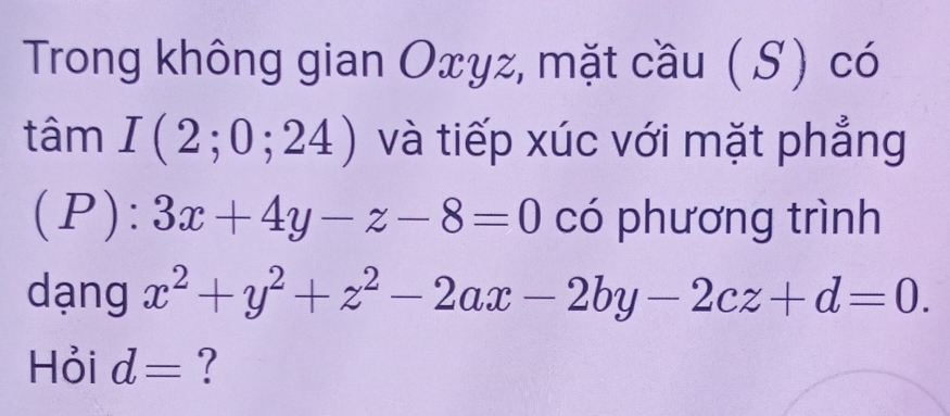 Trong không gian Oxγz, mặt cầu (S) có 
tâm I(2;0;24) và tiếp xúc với mặt phẳng 
(P): 3x+4y-z-8=0 có phương trình 
dạng x^2+y^2+z^2-2ax-2by-2cz+d=0. 
Hỏi d= ?