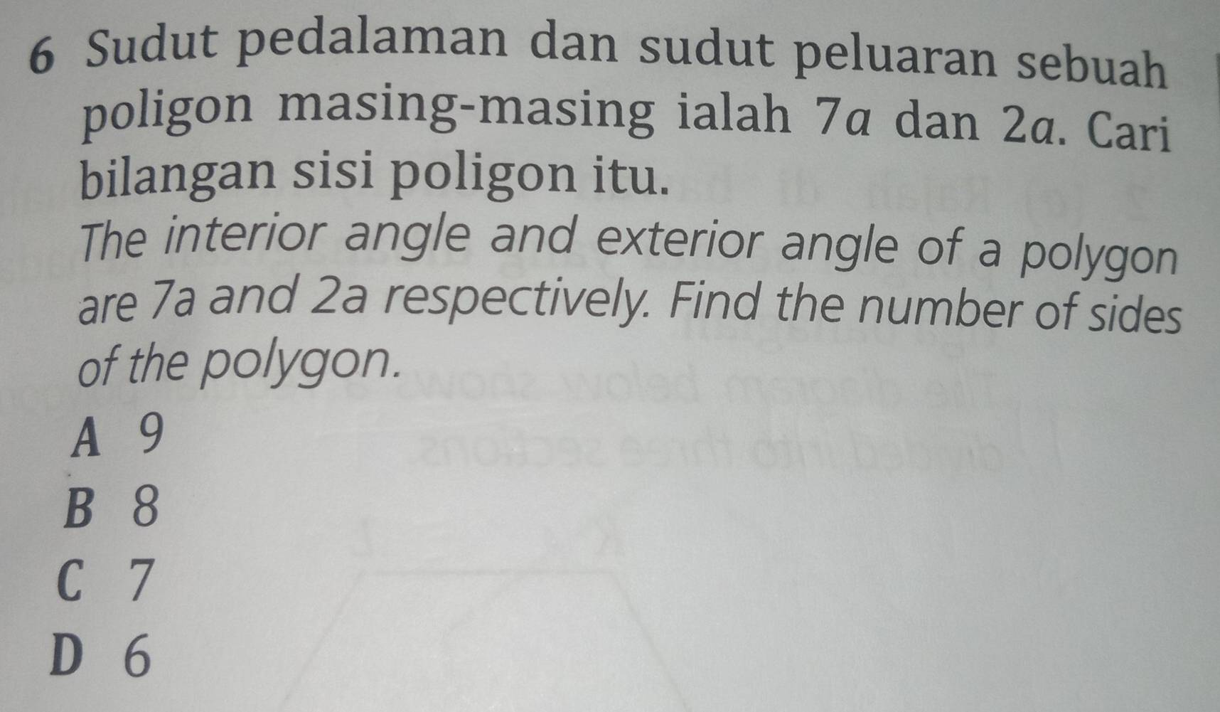 Sudut pedalaman dan sudut peluaran sebuah
poligon masing-masing ialah 7α dan 2ª. Cari
bilangan sisi poligon itu.
The interior angle and exterior angle of a polygon
are 7a and 2a respectively. Find the number of sides
of the polygon.
A 9
B 8
C 7
D 6