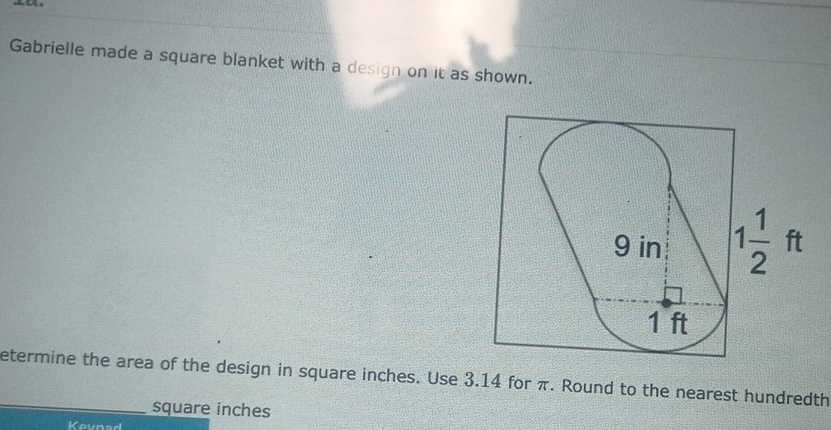 Gabrielle made a square blanket with a design on it as shown.
etermine the area of the design in square inches. Use 3.14 for π. Round to the nearest hundredth
square inches