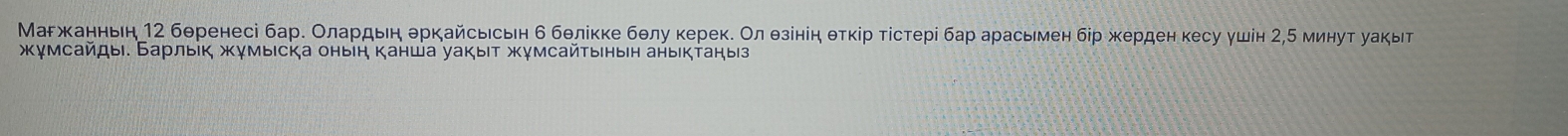 Маржанньη 12 бθренесі бар. Олардьеη θрκайсыесьη б бθліκке бθлу керек. Ол θзініη θτκір τίстері бар арасьмен бір жерден κесу ушін 2,5 минуτ уаκыτ 
жγмсайды. Барлыік жγмыιска онын канша уакыιт жγмсайτынын аныктаныз