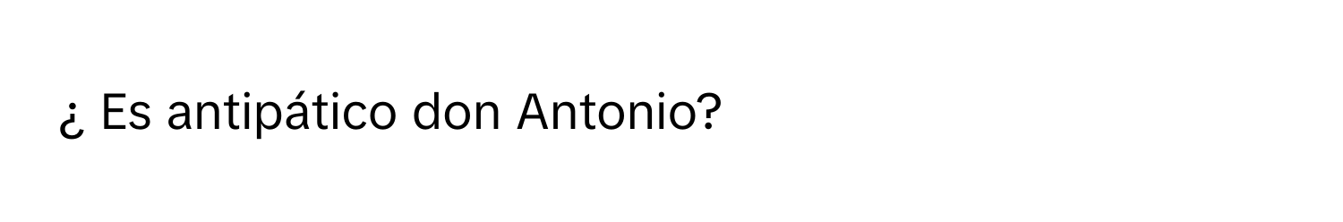 ¿ Es antipático don Antonio?