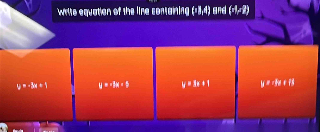 Write equation of the line containing (-3,4) and (π 1,π 2)
y=-3x+1
y=-3x-9
y=3x+1
y=-3x+13
Kaula