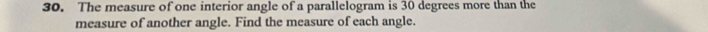 The measure of one interior angle of a parallelogram is 30 degrees more than the 
measure of another angle. Find the measure of each angle.