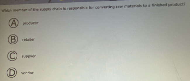 Which member of the supply chain is responsible for converting raw materials to a finished product?
a producer
retailer
supplier
vendor