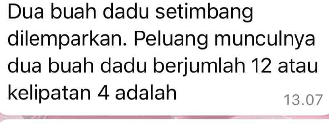 Dua buah dadu setimbang 
dilemparkan. Peluang munculnya 
dua buah dadu berjumlah 12 atau 
kelipatan 4 adalah 13.07