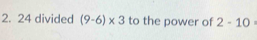 24 divided (9-6)* 3 to the power of 2-10=