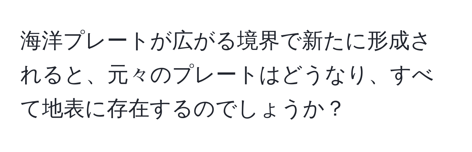 海洋プレートが広がる境界で新たに形成されると、元々のプレートはどうなり、すべて地表に存在するのでしょうか？