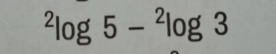 ^2log 5-^2log 3