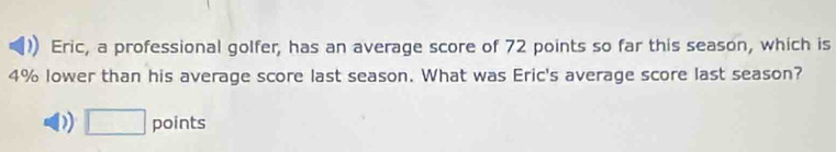 Eric, a professional golfer, has an average score of 72 points so far this season, which is
4% lower than his average score last season. What was Eric's average score last season?
D) □ points