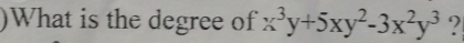 )What is the degree of x^3y+5xy^2-3x^2y^3 ?