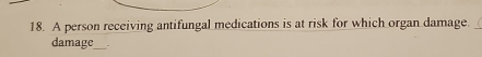 A person receiving antifungal medications is at risk for which organ damage. 
damage_ .