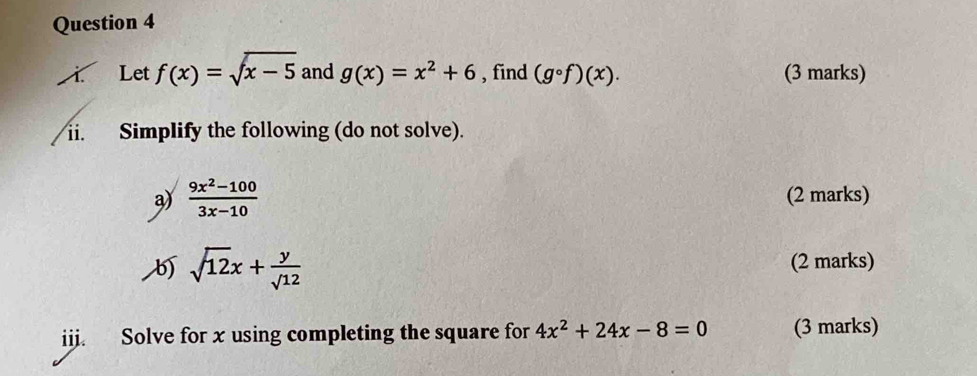 Let f(x)=sqrt(x-5) and g(x)=x^2+6 , find (gcirc f)(x). (3 marks) 
ii. Simplify the following (do not solve). 
a)  (9x^2-100)/3x-10  (2 marks)
sqrt(12)x+ y/sqrt(12) 
(2 marks) 
iij. Solve for x using completing the square for 4x^2+24x-8=0 (3 marks)