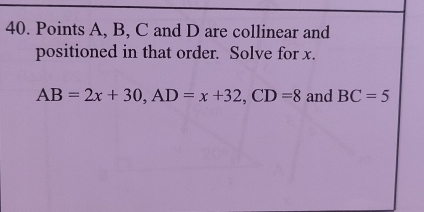 Points A, B, C and D are collinear and 
positioned in that order. Solve for x.
AB=2x+30, AD=x+32, CD=8 and BC=5