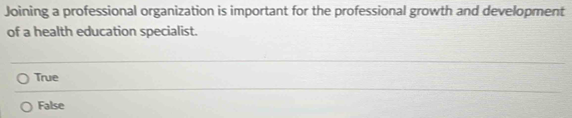Joining a professional organization is important for the professional growth and development
of a health education specialist.
True
False