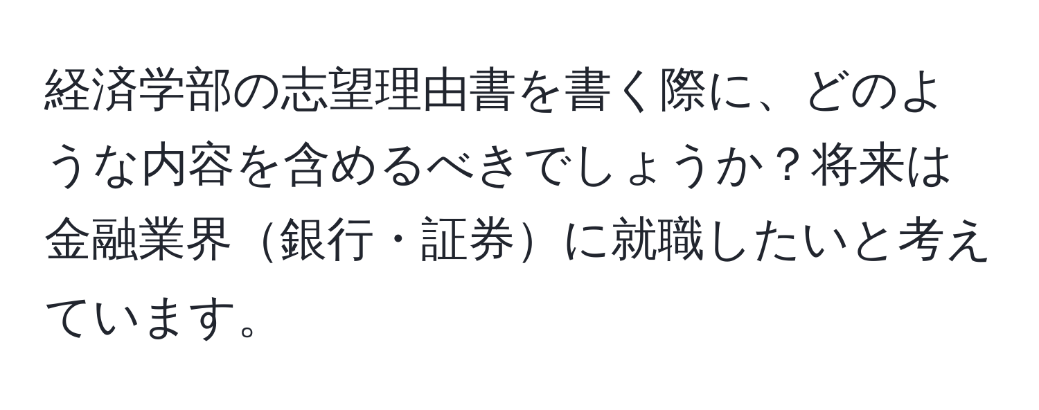 経済学部の志望理由書を書く際に、どのような内容を含めるべきでしょうか？将来は金融業界銀行・証券に就職したいと考えています。