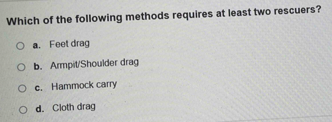 Which of the following methods requires at least two rescuers?
a. Feet drag
b. Armpit/Shoulder drag
c. Hammock carry
d. Cloth drag